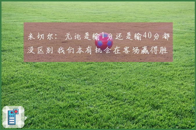 米切尔：无论是输1分还是输40分都没区别 我们本有机会在客场赢得胜利却未能实现