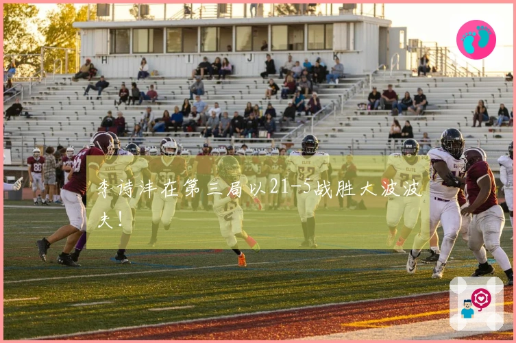 李诗沣在第三局以21-5战胜大波波夫！