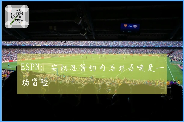 ESPN：安切洛蒂的内马尔召唤是一场冒险